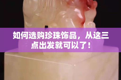 如何选购珍珠饰品，从这三点出发就可以了！
