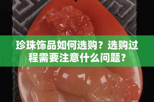 珍珠饰品如何选购？选购过程需要注意什么问题？