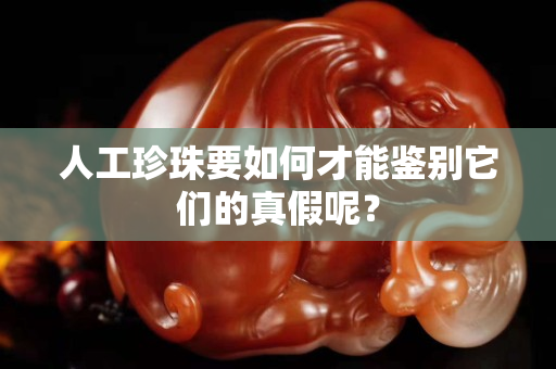 人工珍珠要如何才能鉴别它们的真假呢？