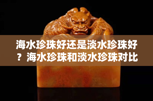 海水珍珠好还是淡水珍珠好？海水珍珠和淡水珍珠对比
