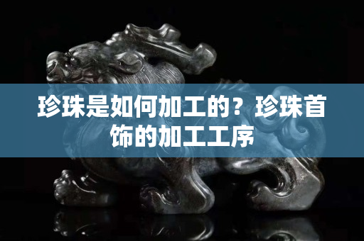 珍珠是如何加工的？珍珠首饰的加工工序