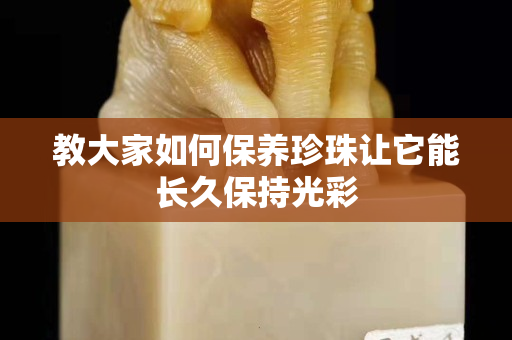 教大家如何保养珍珠让它能长久保持光彩