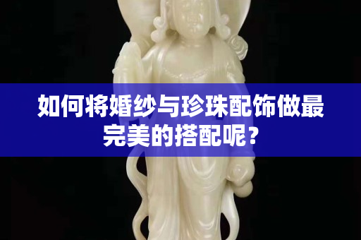 如何将婚纱与珍珠配饰做最完美的搭配呢？