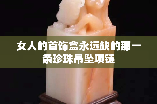 女人的首饰盒永远缺的那一条珍珠吊坠项链