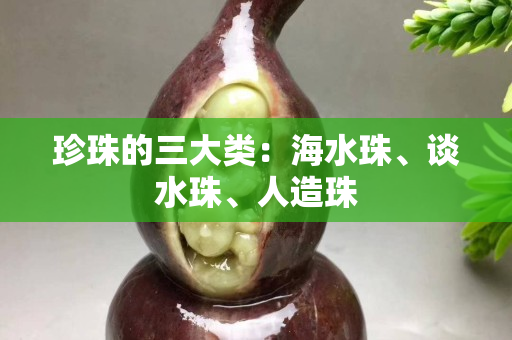 珍珠的三大类：海水珠、谈水珠、人造珠