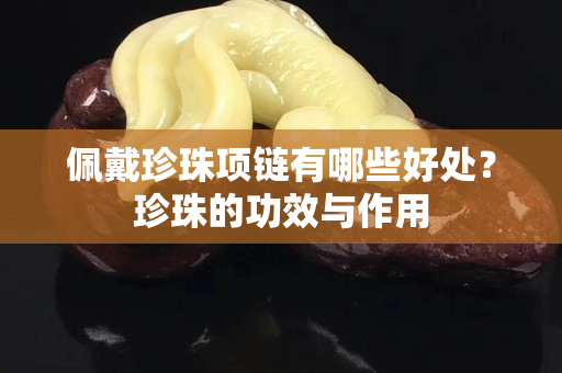佩戴珍珠项链有哪些好处？珍珠的功效与作用