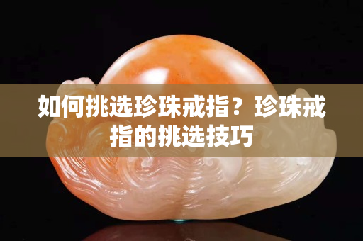 如何挑选珍珠戒指？珍珠戒指的挑选技巧