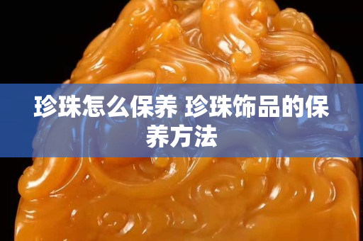 珍珠怎么保养 珍珠饰品的保养方法