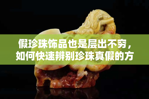 假珍珠饰品也是层出不穷，如何快速辨别珍珠真假的方法？