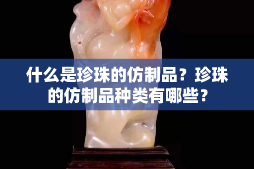 什么是珍珠的仿制品？珍珠的仿制品种类有哪些？