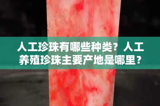 人工珍珠有哪些种类？人工养殖珍珠主要产地是哪里？