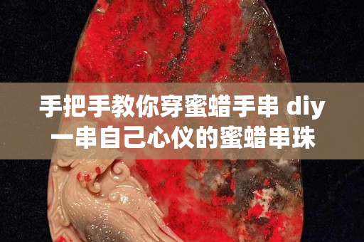 手把手教你穿蜜蜡手串 diy一串自己心仪的蜜蜡串珠