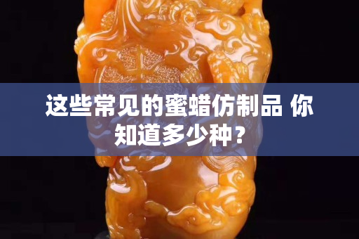 这些常见的蜜蜡仿制品 你知道多少种？