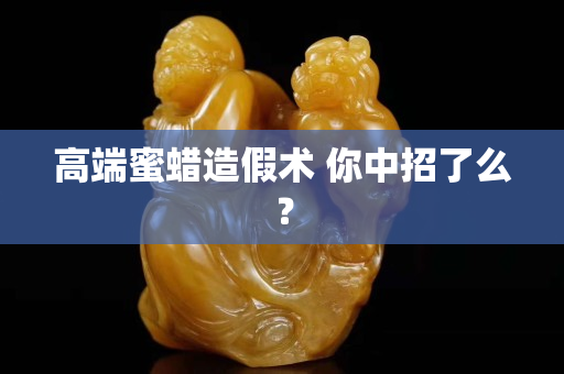 高端蜜蜡造假术 你中招了么？