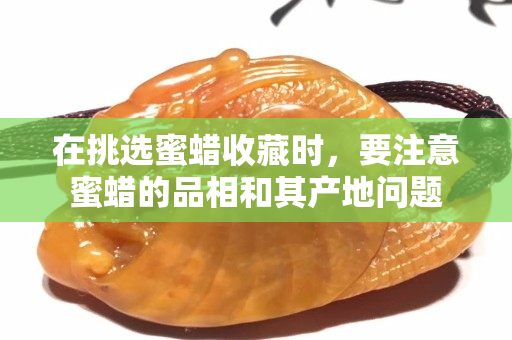 在挑选蜜蜡收藏时，要注意蜜蜡的品相和其产地问题
