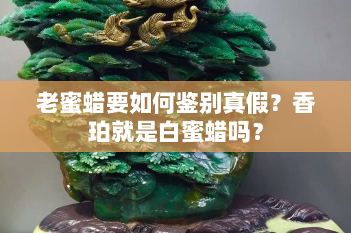 老蜜蜡要如何鉴别真假？香珀就是白蜜蜡吗？