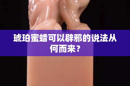 琥珀蜜蜡可以辟邪的说法从何而来？