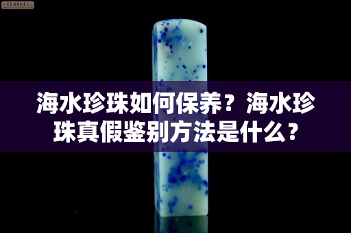 海水珍珠如何保养？海水珍珠真假鉴别方法是什么？
