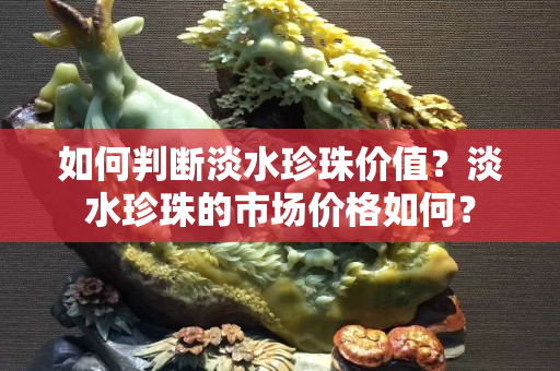 如何判断淡水珍珠价值？淡水珍珠的市场价格如何？