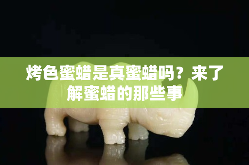 烤色蜜蜡是真蜜蜡吗？来了解蜜蜡的那些事