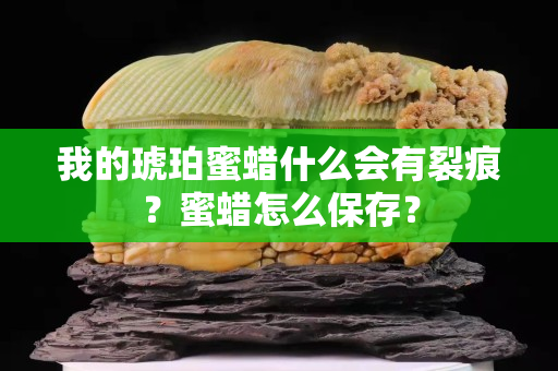 我的琥珀蜜蜡什么会有裂痕？蜜蜡怎么保存？
