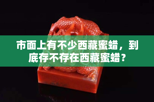 市面上有不少西藏蜜蜡，到底存不存在西藏蜜蜡？