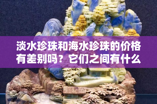 淡水珍珠和海水珍珠的价格有差别吗？它们之间有什么区别？