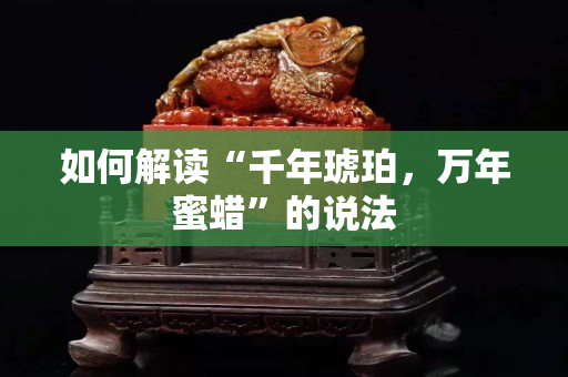 如何解读“千年琥珀，万年蜜蜡”的说法