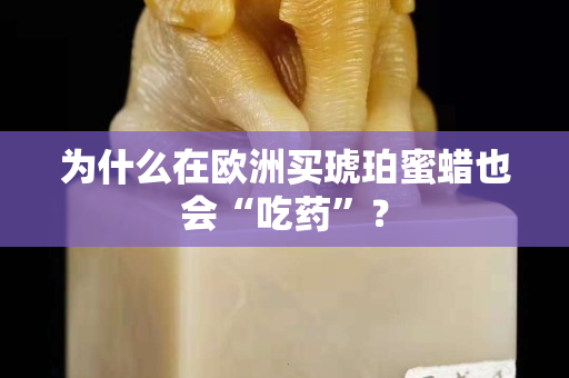 为什么在欧洲买琥珀蜜蜡也会“吃药”？