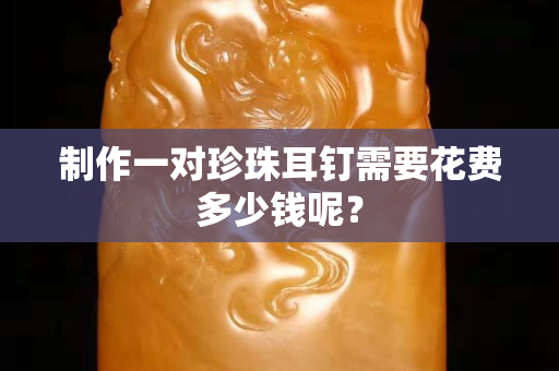 制作一对珍珠耳钉需要花费多少钱呢？