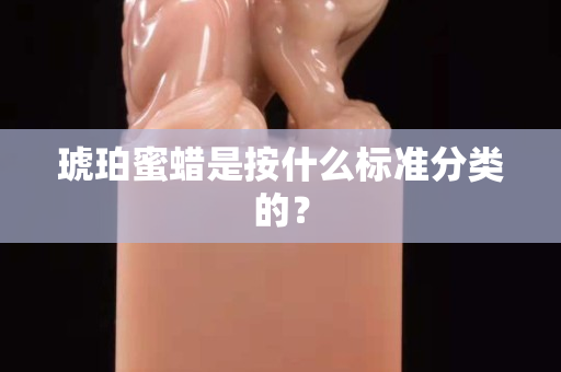 琥珀蜜蜡是按什么标准分类的？