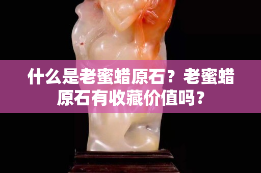 什么是老蜜蜡原石？老蜜蜡原石有收藏价值吗？