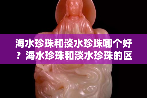 海水珍珠和淡水珍珠哪个好？海水珍珠和淡水珍珠的区别