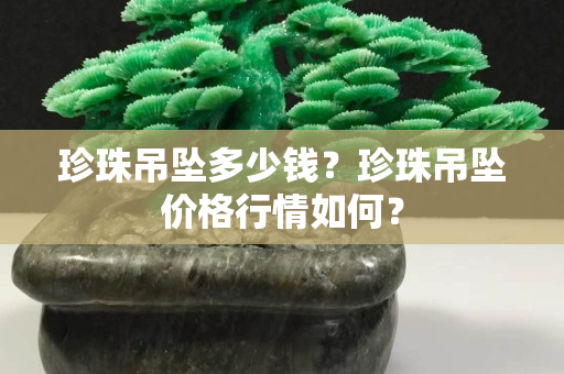 珍珠吊坠多少钱？珍珠吊坠价格行情如何？