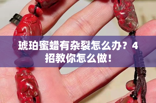 琥珀蜜蜡有杂裂怎么办？4招教你怎么做！