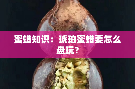 蜜蜡知识：琥珀蜜蜡要怎么盘玩？