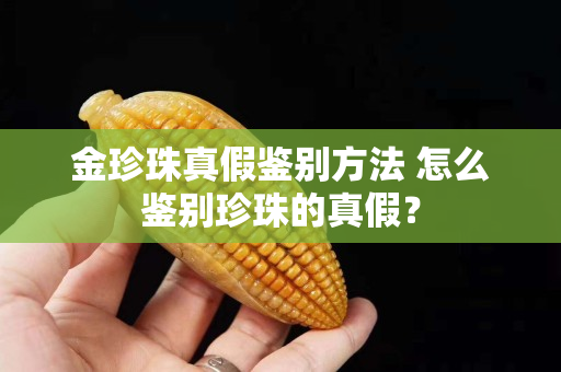 金珍珠真假鉴别方法 怎么鉴别珍珠的真假？