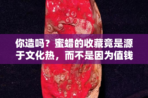 你造吗？蜜蜡的收藏竟是源于文化热，而不是因为值钱！
