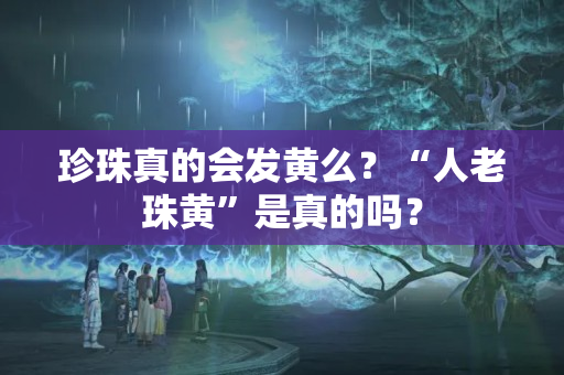 珍珠真的会发黄么？“人老珠黄”是真的吗？