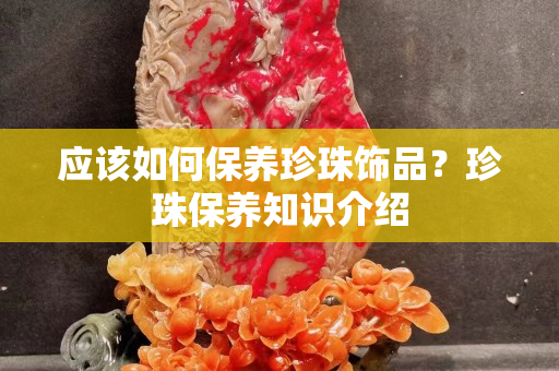 应该如何保养珍珠饰品？珍珠保养知识介绍