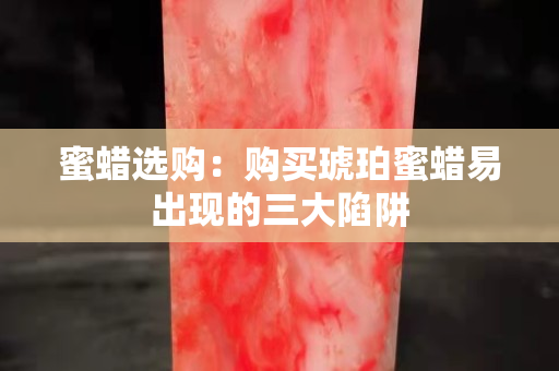 蜜蜡选购：购买琥珀蜜蜡易出现的三大陷阱
