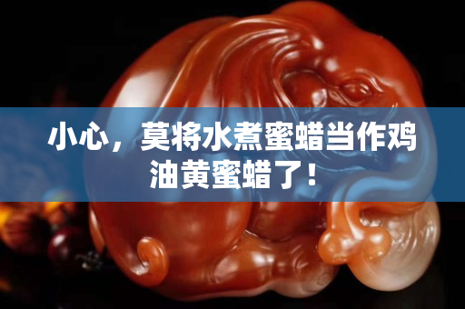 小心，莫将水煮蜜蜡当作鸡油黄蜜蜡了！