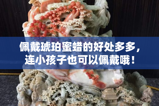 佩戴琥珀蜜蜡的好处多多，连小孩子也可以佩戴哦！