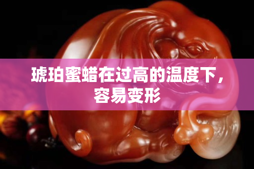 琥珀蜜蜡在过高的温度下，容易变形