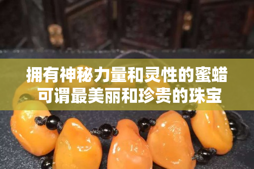 拥有神秘力量和灵性的蜜蜡 可谓最美丽和珍贵的珠宝
