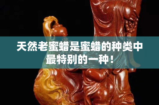 天然老蜜蜡是蜜蜡的种类中最特别的一种！
