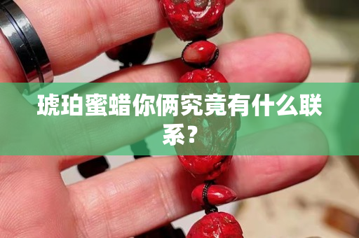 琥珀蜜蜡你俩究竟有什么联系？