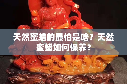 天然蜜蜡的最怕是啥？天然蜜蜡如何保养？