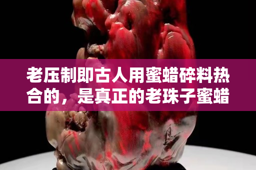 老压制即古人用蜜蜡碎料热合的，是真正的老珠子蜜蜡