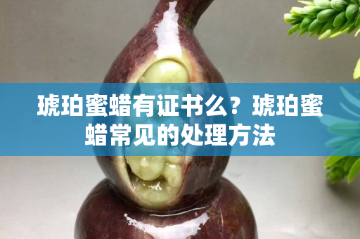 琥珀蜜蜡有证书么？琥珀蜜蜡常见的处理方法